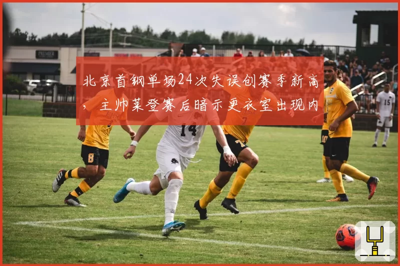 北京首钢单场24次失误创赛季新高,主帅莱登赛后暗示更衣室出现内讧