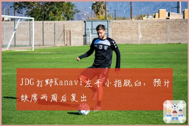JDG打野Kanavi左手小指脱臼,预计缺席两周后复出