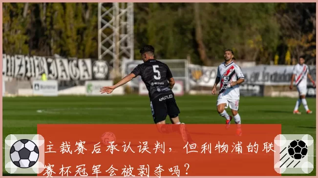 主裁赛后承认误判,但利物浦的联赛杯冠军会被剥夺吗?