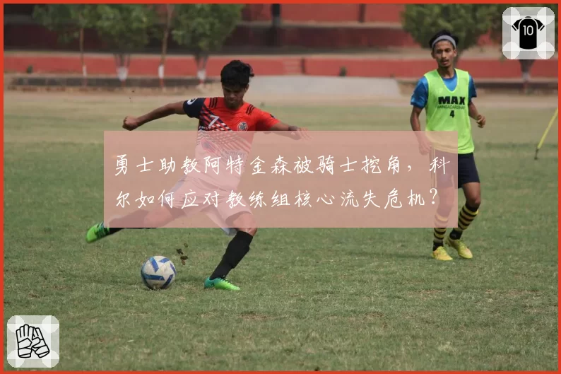 勇士助教阿特金森被骑士挖角，科尔如何应对教练组核心流失危机？