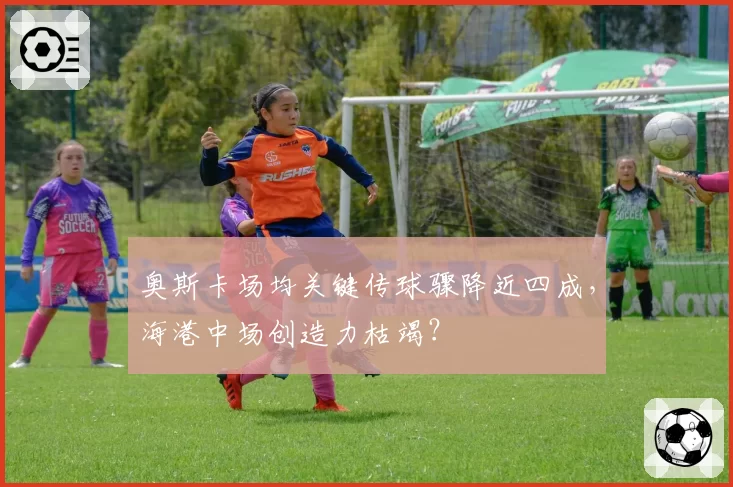 奥斯卡场均关键传球骤降近四成,海港中场创造力枯竭?