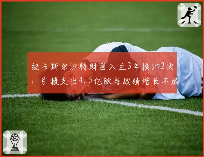 纽卡斯尔沙特财团入主3年换帅2次,引援支出4.5亿欧与战绩增长不成正比