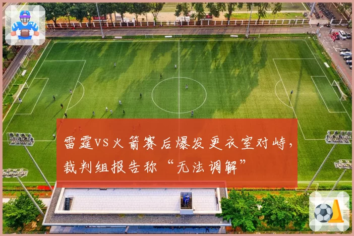雷霆vs火箭赛后爆发更衣室对峙,裁判组报告称“无法调解”