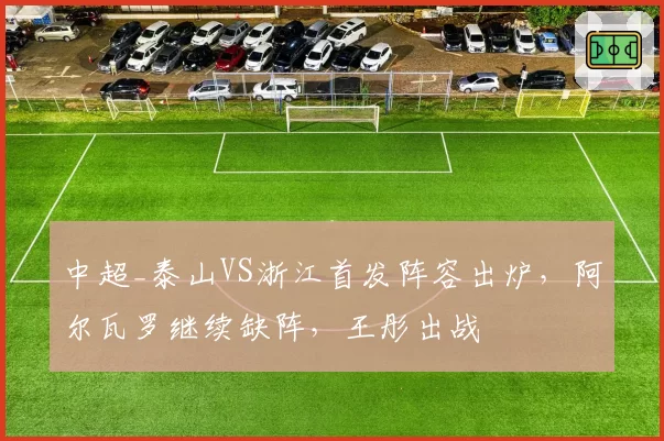 中超_泰山VS浙江首发阵容出炉，阿尔瓦罗继续缺阵，王彤出战