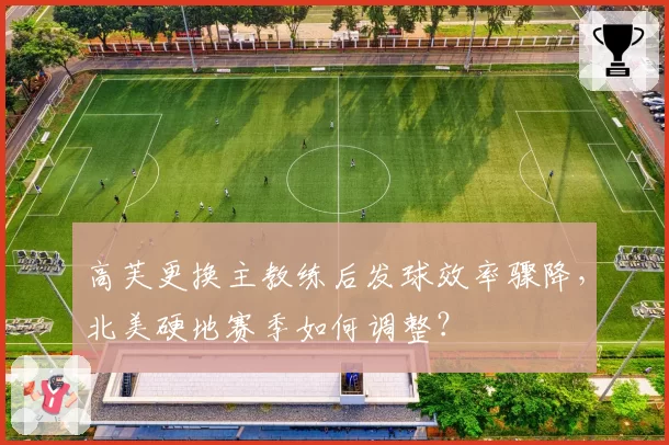 高芙更换主教练后发球效率骤降,北美硬地赛季如何调整?