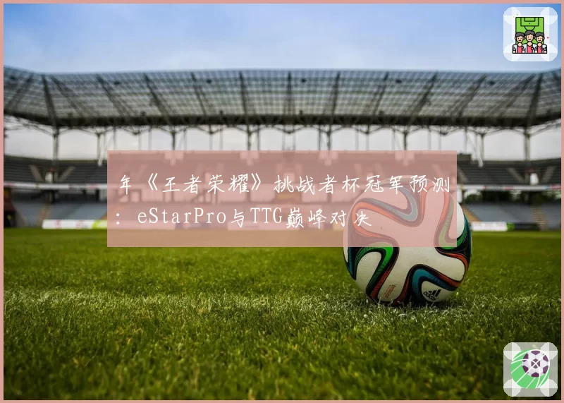 年《王者荣耀》挑战者杯冠军预测：eStarPro与TTG巅峰对决