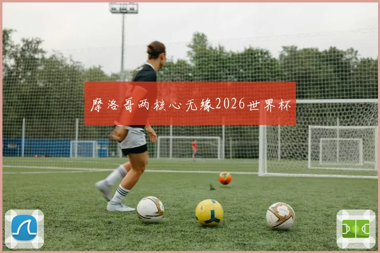 摩洛哥两核心无缘2026世界杯