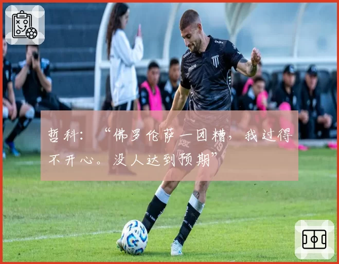 哲科：“佛罗伦萨一团糟，我过得不开心。没人达到预期”