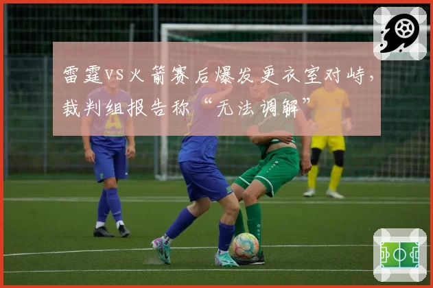 雷霆vs火箭赛后爆发更衣室对峙,裁判组报告称“无法调解”
