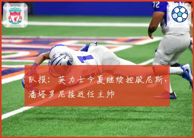 队报:英力士今夏继续控股尼斯,潘塔罗尼接近任主帅