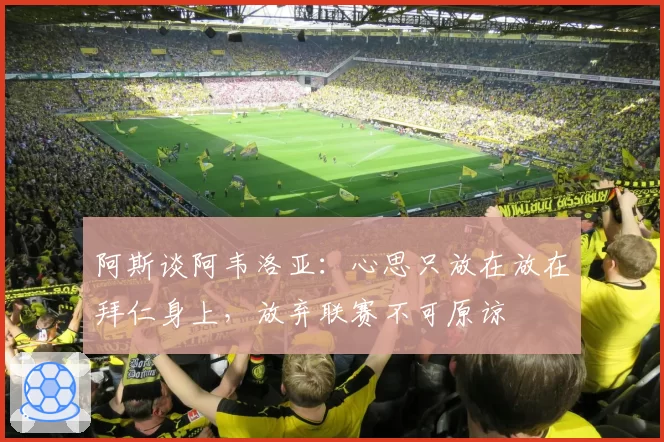 阿斯谈阿韦洛亚:心思只放在放在拜仁身上,放弃联赛不可原谅