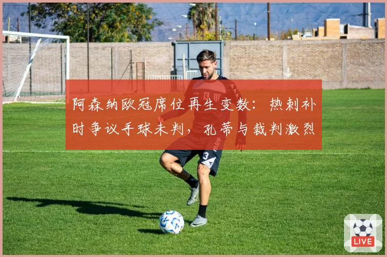 阿森纳欧冠席位再生变数:热刺补时争议手球未判,孔蒂与裁判激烈对峙