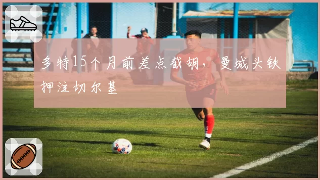 多特15个月前差点截胡，曼城头铁押注切尔基