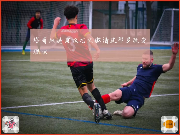 塔奇纳迪建议尤文邀请皮耶罗改变现状