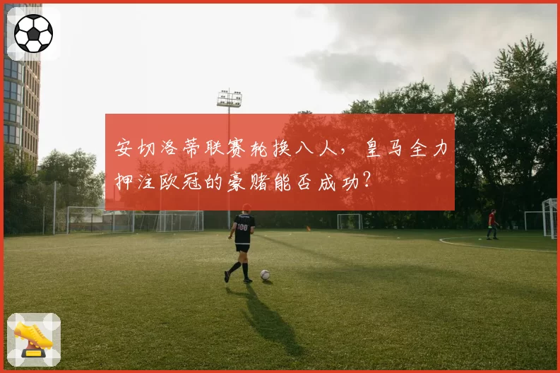 安切洛蒂联赛轮换八人，皇马全力押注欧冠的豪赌能否成功？