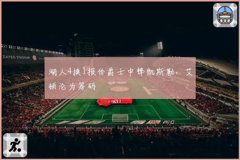 湖人4换1报价爵士中锋凯斯勒,艾顿沦为筹码