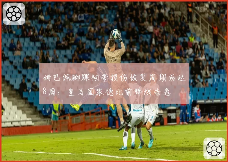 姆巴佩脚踝韧带损伤恢复周期或达8周，皇马国家德比前锋线告急