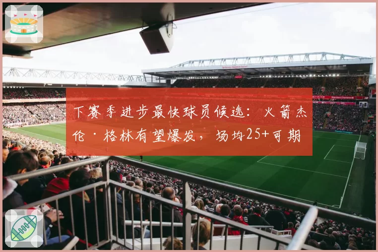 下赛季进步最快球员候选：火箭杰伦·格林有望爆发，场均25+可期