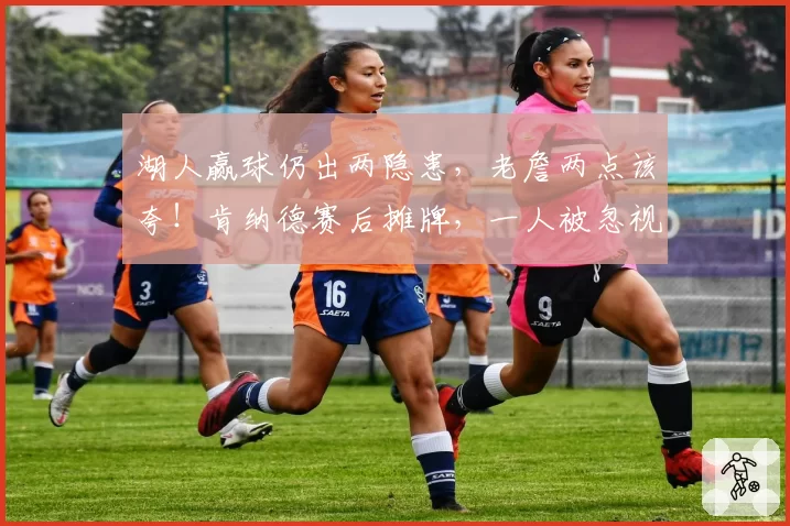 湖人赢球仍出两隐患，老詹两点该夸！肯纳德赛后摊牌，一人被忽视