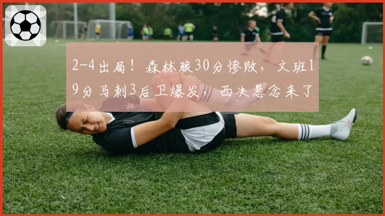 2-4出局!森林狼30分惨败,文班19分马刺3后卫爆发,西决悬念来了