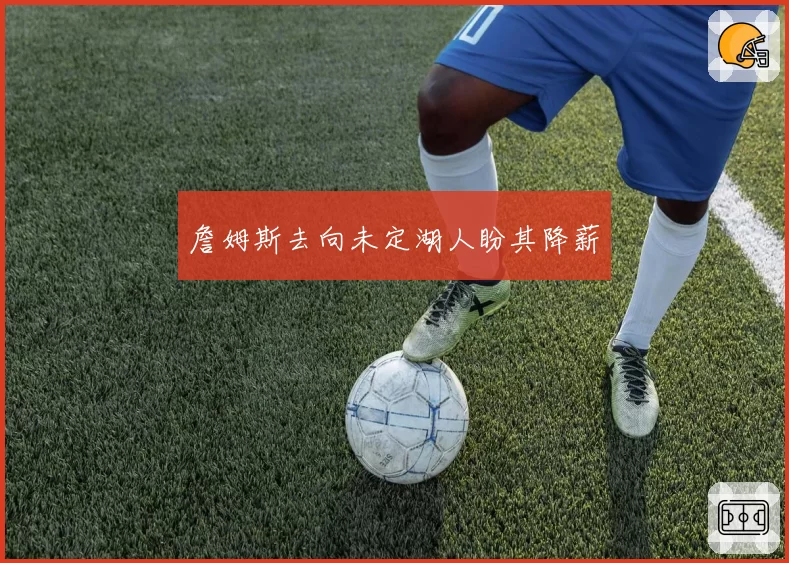 詹姆斯去向未定湖人盼其降薪