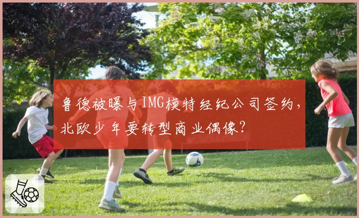 鲁德被曝与IMG模特经纪公司签约，北欧少年要转型商业偶像？