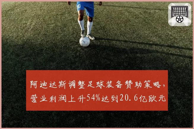 阿迪达斯调整足球装备赞助策略，营业利润上升54%达到20.6亿欧元