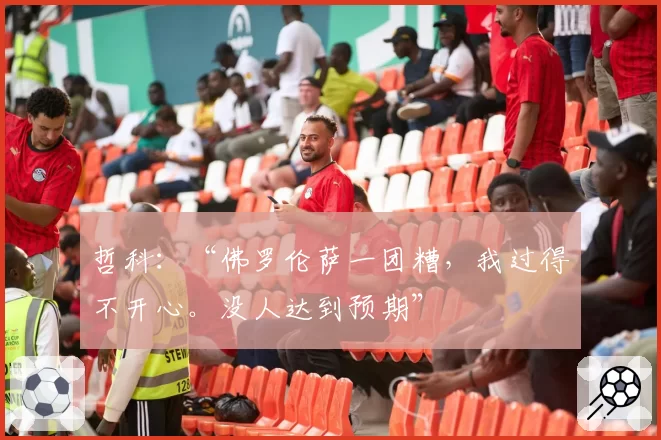 哲科：“佛罗伦萨一团糟，我过得不开心。没人达到预期”