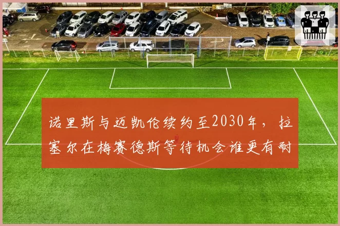 诺里斯与迈凯伦续约至2030年,拉塞尔在梅赛德斯等待机会谁更有耐心?