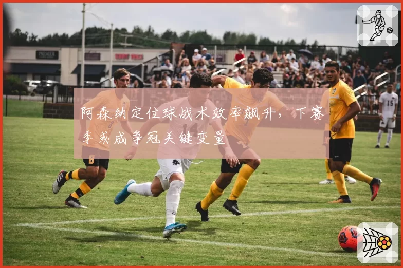 阿森纳定位球战术效率飙升,下赛季或成争冠关键变量