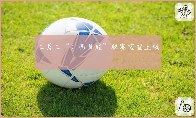 三月三“广西县超”联赛官宣上线