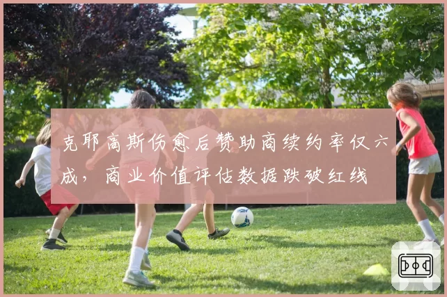 克耶高斯伤愈后赞助商续约率仅六成，商业价值评估数据跌破红线