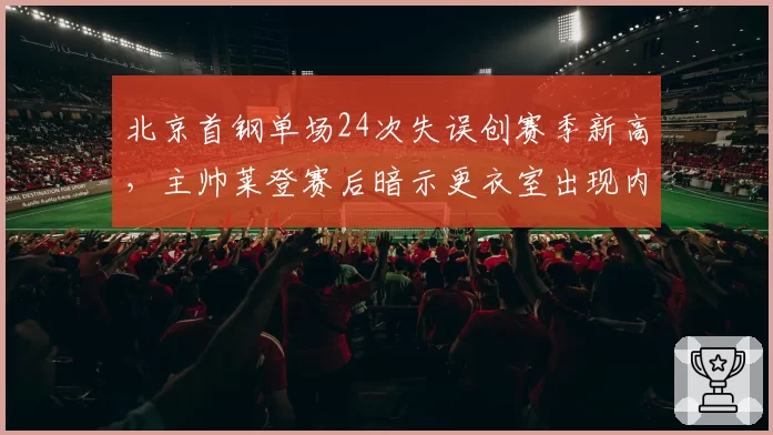 北京首钢单场24次失误创赛季新高,主帅莱登赛后暗示更衣室出现内讧