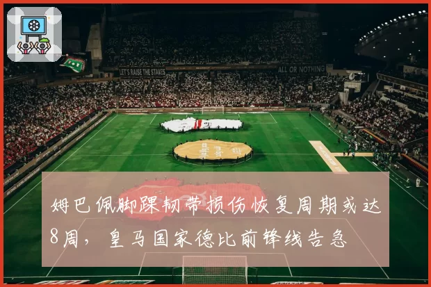姆巴佩脚踝韧带损伤恢复周期或达8周,皇马国家德比前锋线告急