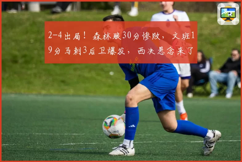 2-4出局!森林狼30分惨败,文班19分马刺3后卫爆发,西决悬念来了
