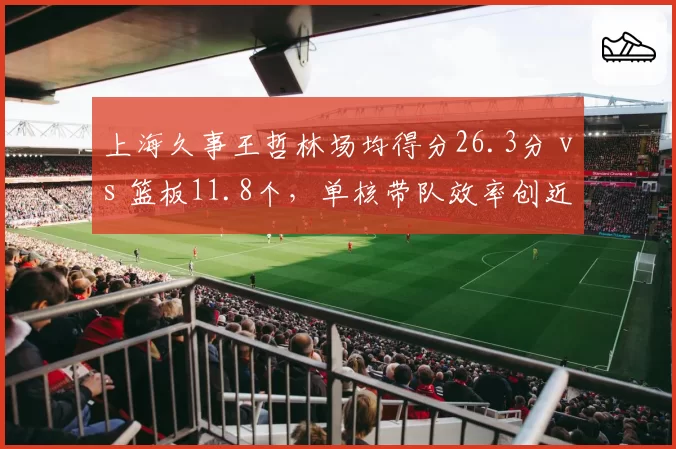 上海久事王哲林场均得分26.3分 vs 篮板11.8个,单核带队效率创近三赛季新高