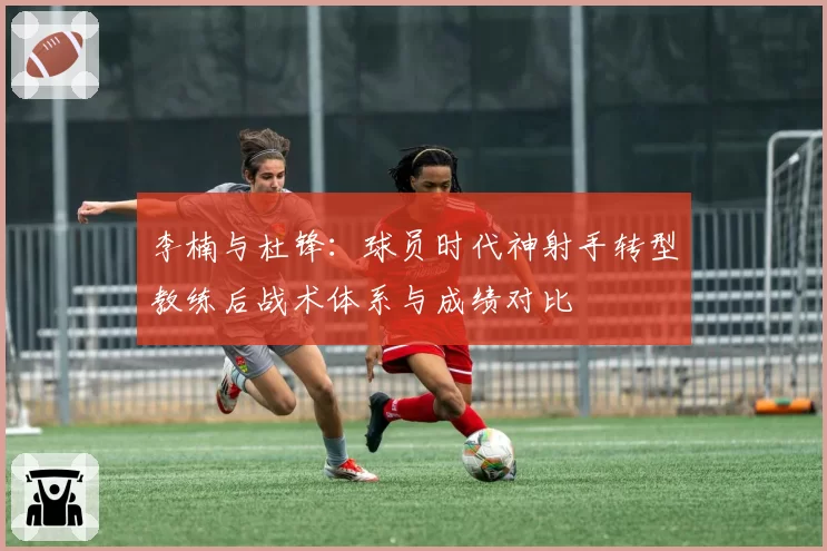 李楠与杜锋:球员时代神射手转型教练后战术体系与成绩对比