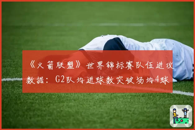 《火箭联盟》世界锦标赛队伍进攻数据：G2队均进球数突破场均4球