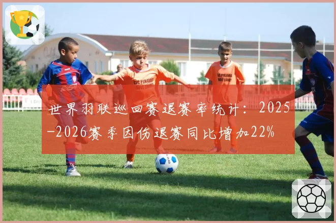 世界羽联巡回赛退赛率统计:2025-2026赛季因伤退赛同比增加22%