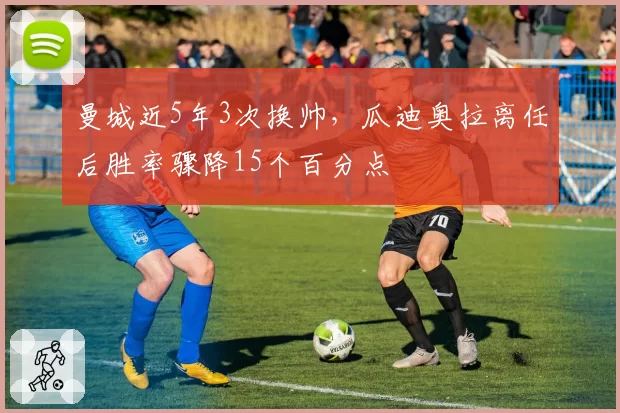 曼城近5年3次换帅，瓜迪奥拉离任后胜率骤降15个百分点