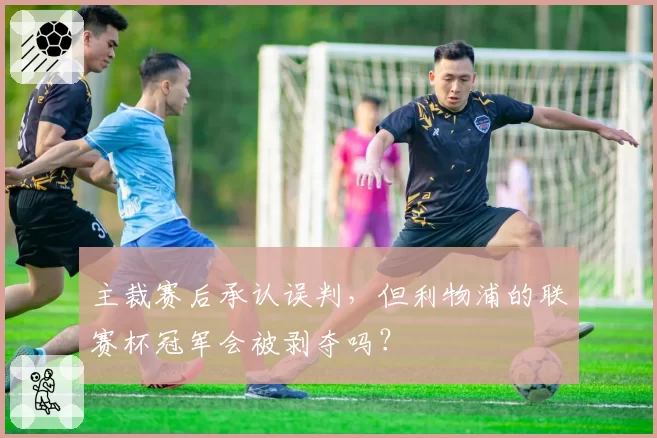 主裁赛后承认误判,但利物浦的联赛杯冠军会被剥夺吗?