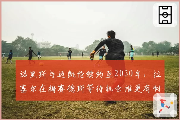 诺里斯与迈凯伦续约至2030年,拉塞尔在梅赛德斯等待机会谁更有耐心?