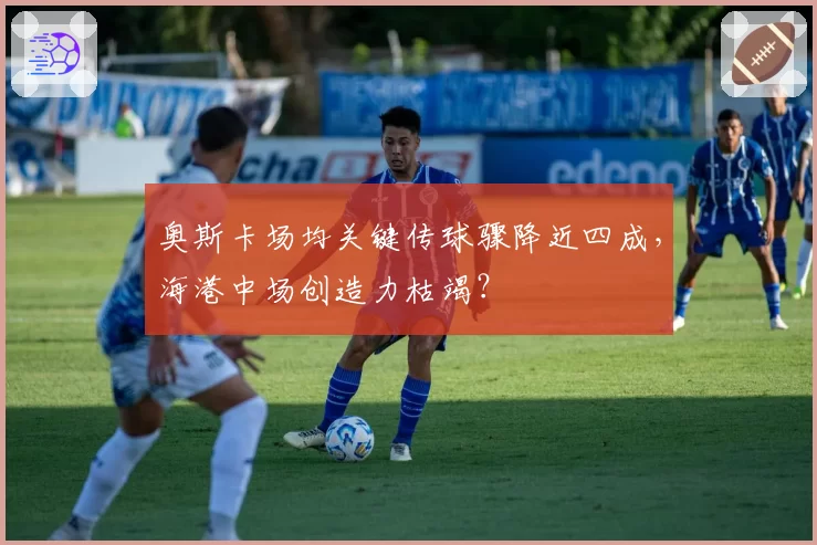奥斯卡场均关键传球骤降近四成,海港中场创造力枯竭?